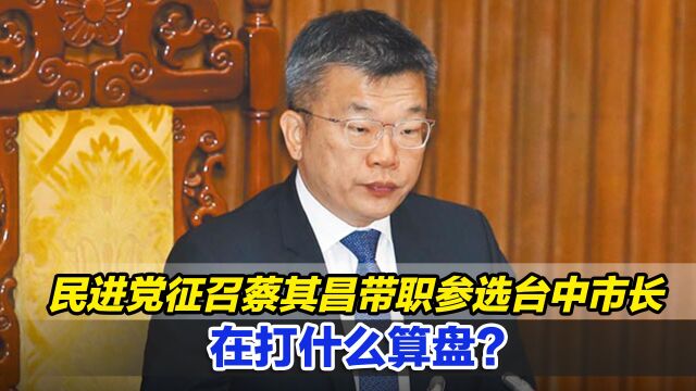 民进党征召蔡其昌带职参选台中市长,在打什么算盘?