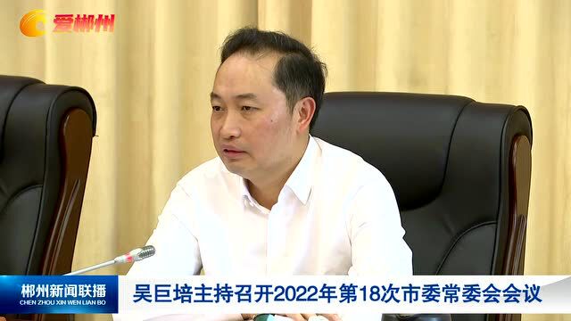 吴巨培主持召开2022年第18次市委常委会会议