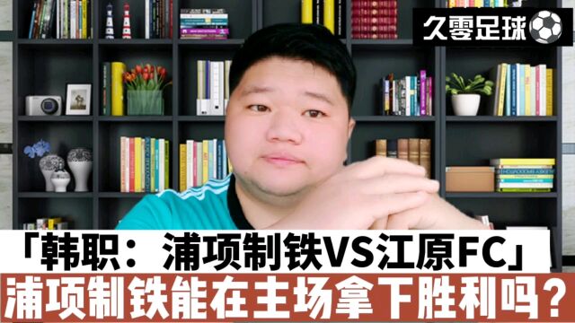 韩职:浦项制铁VS江原FC,浦项制铁能在主场拿下胜利吗?