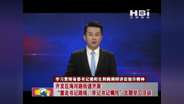 《学习贯彻省委书记楼阳生到鹤调研讲话指示精神》开发区海河路街道开展 “重走书记路线、牢记书记嘱托”主题学习活动