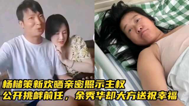 杨槠策新欢晒亲密照示主权,公开挑衅前任,余秀华却大方送祝幸福