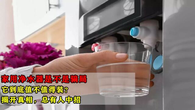 家用净水器是不是骗局,它到底值不值得装?揭开真相,总有人中招