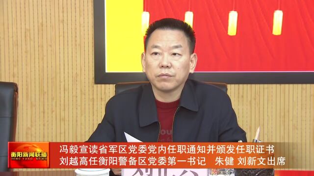 冯毅宣读省军区党委党内任职通知并颁发任职证书 刘越高任衡阳警备区党委第一书记 朱健 刘新文出席