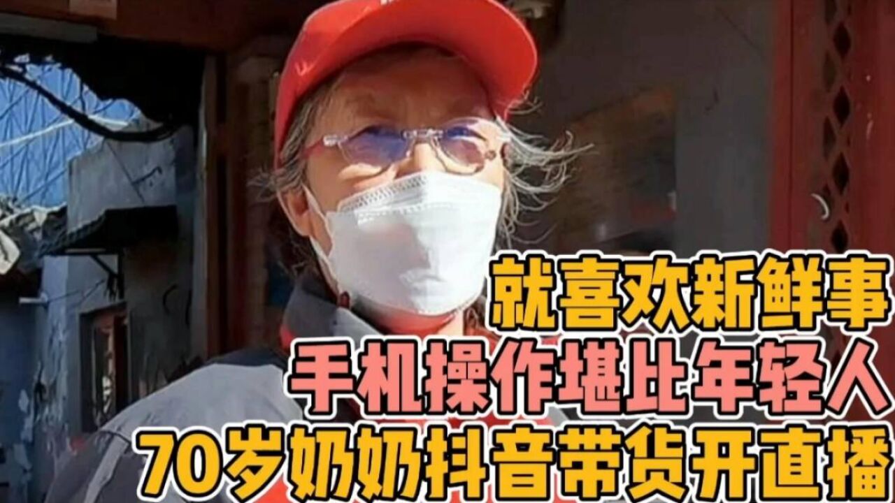 70岁奶奶抖音带货开直播,手机操作堪比年轻人,直言就喜欢新鲜事