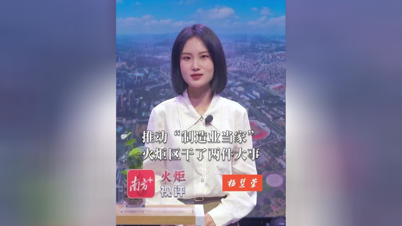 火炬视评⑦|推动“制造业当家”,火炬区干了两件大事