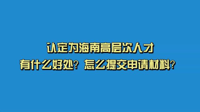 被认定为海南高层次人才有什么好处?怎么提交申请材料?