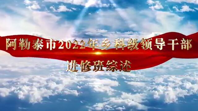 风劲帆满图新志 乘风破浪正当时——2022年阿勒泰市乡科级领导干部进修班综述