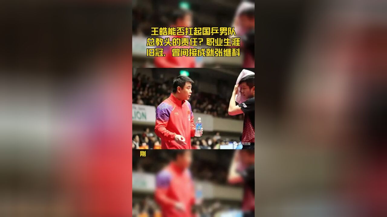 王皓能否扛起国乒男队总教头的责任?职业生涯18冠,曾间接成就张继科