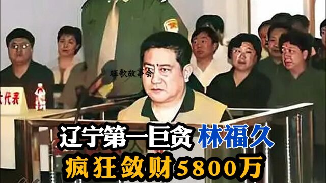 辽宁巨贪林福久,疯狂敛财5800 万.