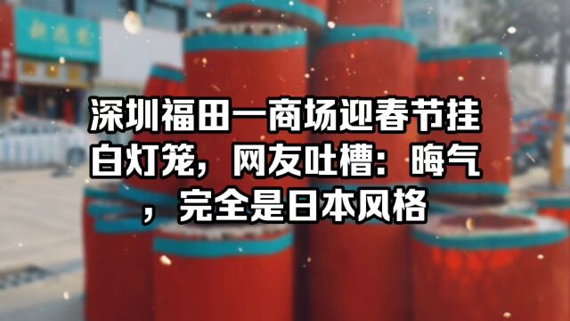 深圳福田一商场迎春节挂白灯笼,网友吐槽:晦气,完全是日本风格