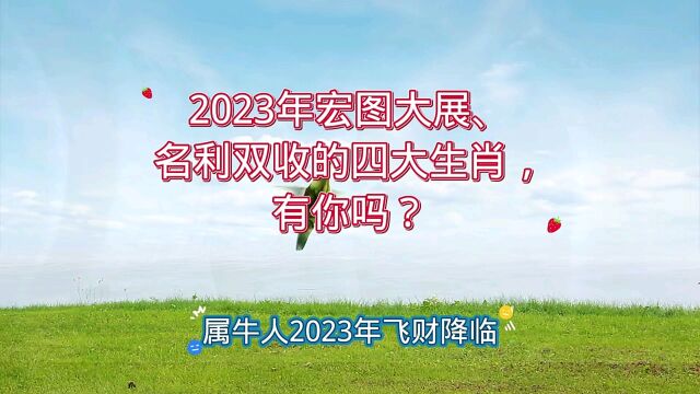 2023年宏图大展、名利双收的四大生肖,有你吗?