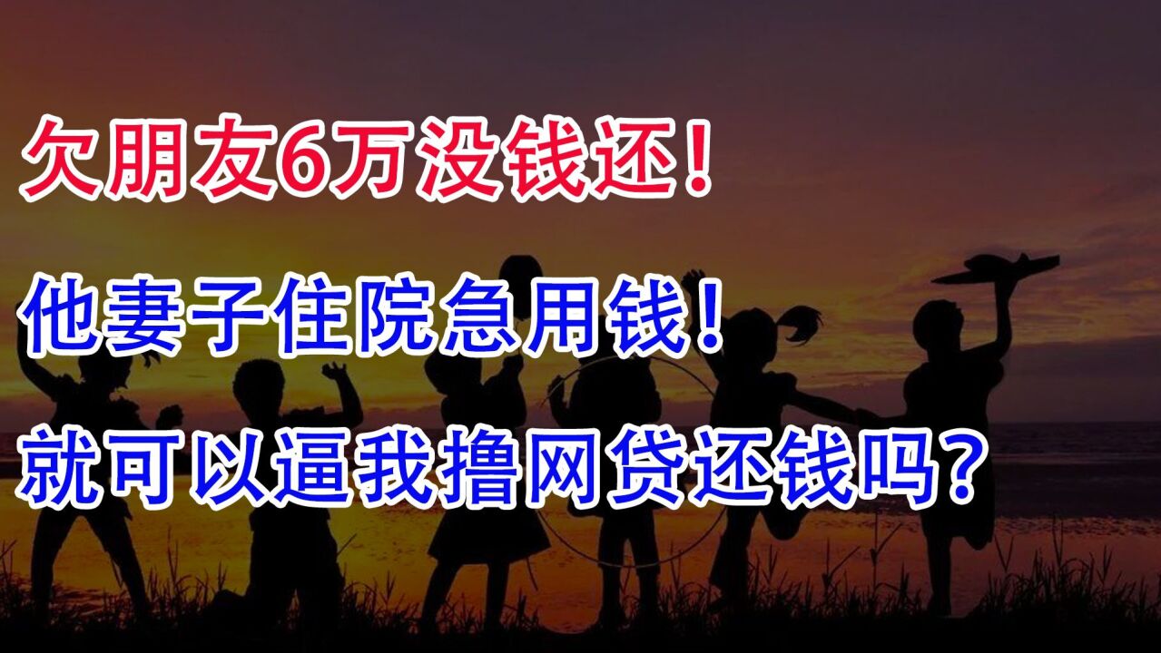 欠朋友6万没钱还,他妻子住院急用钱,就可以逼我撸网贷还钱吗?