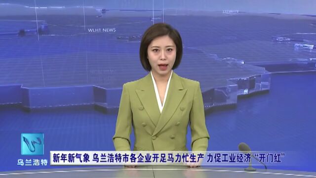 乌兰浩特市各企业开足马力忙生产 力促工业经济“开门红”