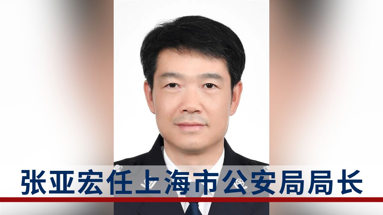 张亚宏任上海市公安局局长,一个月前履新上海市副市长