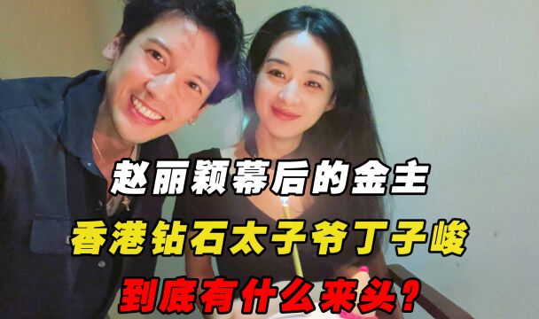 赵丽颖幕后的金主,香港钻石太子爷丁子峻,到底有什么来头?