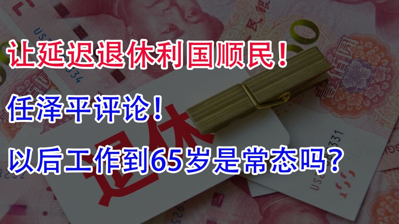 让延迟退休利国顺民!任泽平评论:以后工作到65岁是常态吗?