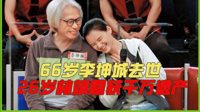 66岁爷孙恋李坤城病逝,遗产全归26岁娇妻,隔壁翁帆哭晕在厕所?