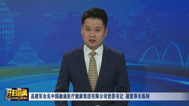 高建军会见中国融通医疗健康集团有限公司党委书记、副董事长陈轲