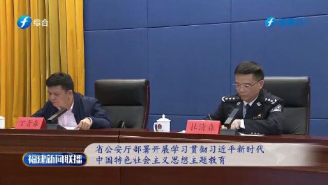 福建省公安厅召开学习贯彻习近平新时代中国特色社会主义思想主题教育动员部署会