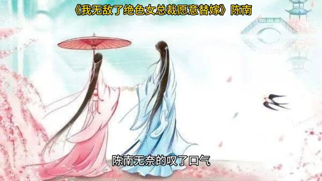 《我无敌了绝色女总裁愿意替嫁》◆陈南全文阅读【完整无删减】