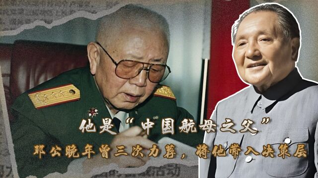 他是“中国航母之父”,邓公晚年曾三次力荐,将他带入决策层 