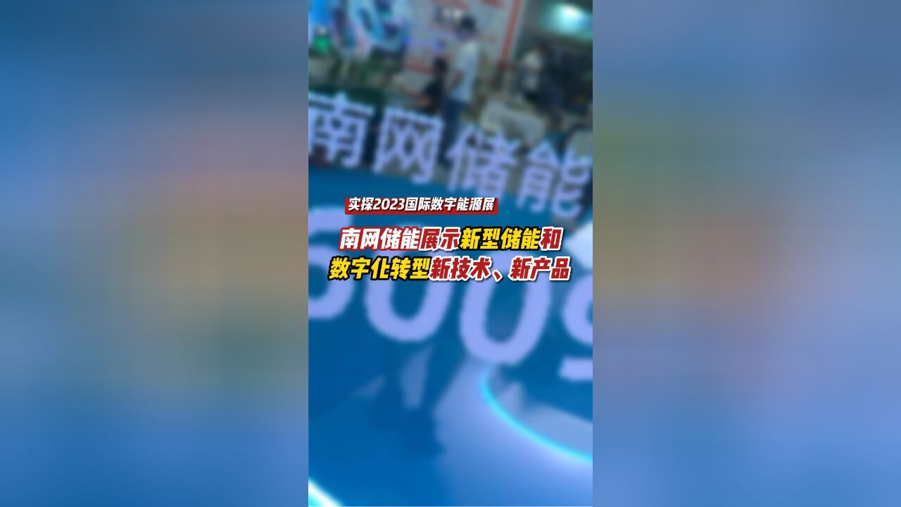 【实探2023国际数字能源展】南网储能展示新型储能和数字化转型新技术、新产品