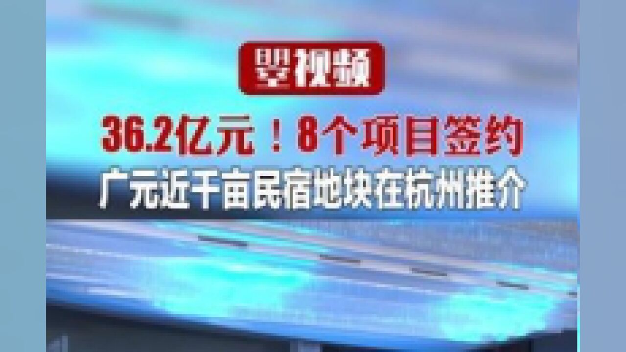 36.2亿元!8个项目签约,广元近千亩民宿地块在杭州推介