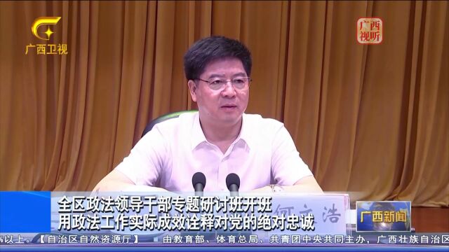 广西全区政法领导干部专题研讨班开班 用政法工作实际成效诠释对党的绝对忠诚