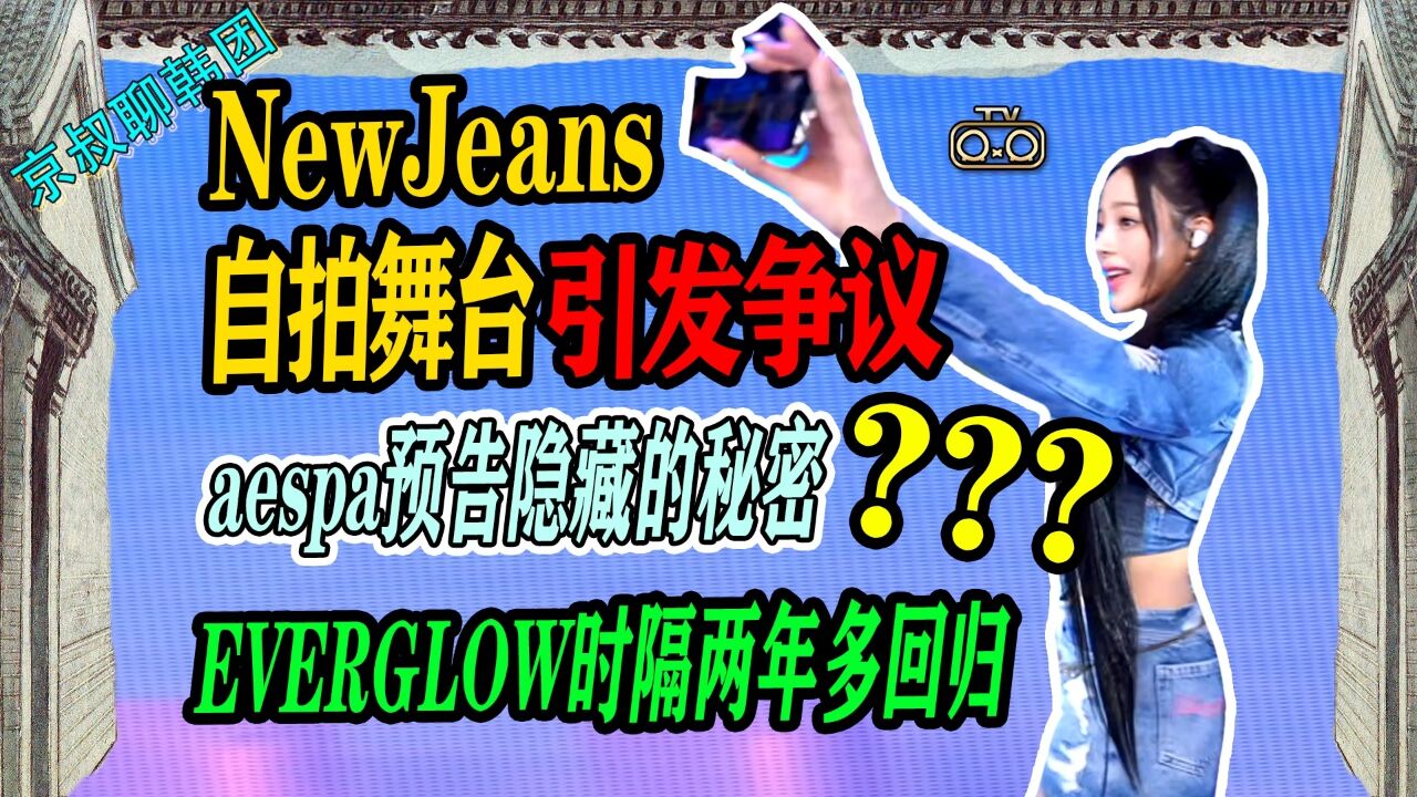 N.624 NewJeans自拍舞台引发争议,aespa预告藏着什么秘密?【京叔聊韩团】