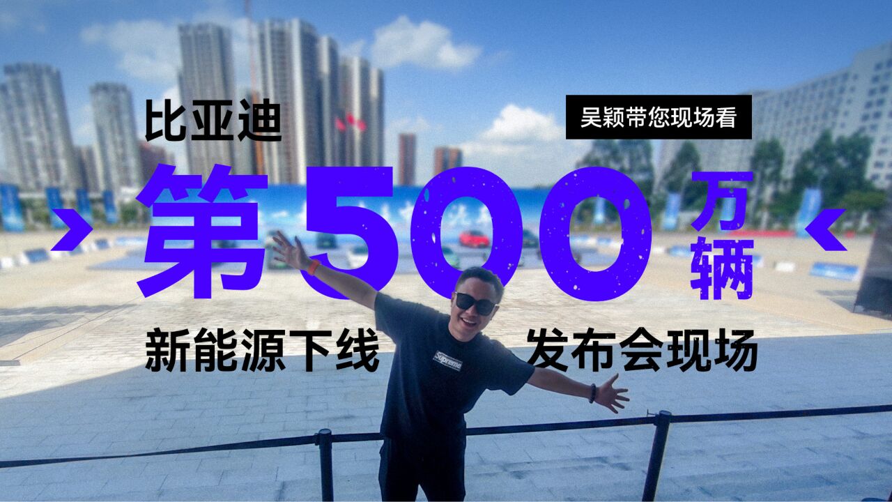 吴颖带您现场看比亚迪第500万辆新能源下线发布会现场