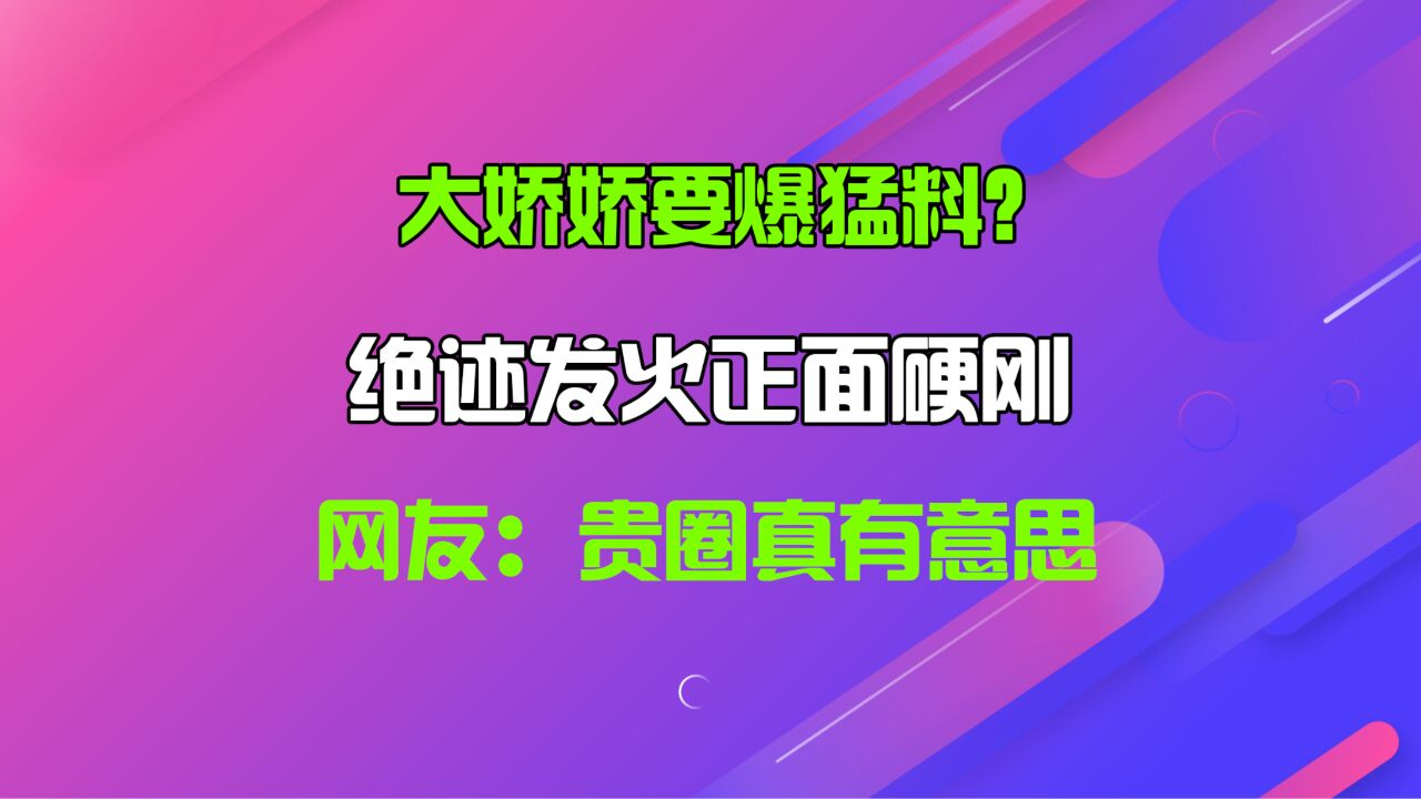 大娇娇要爆猛料?绝迹发火正面硬刚,网友:贵圈真有意思