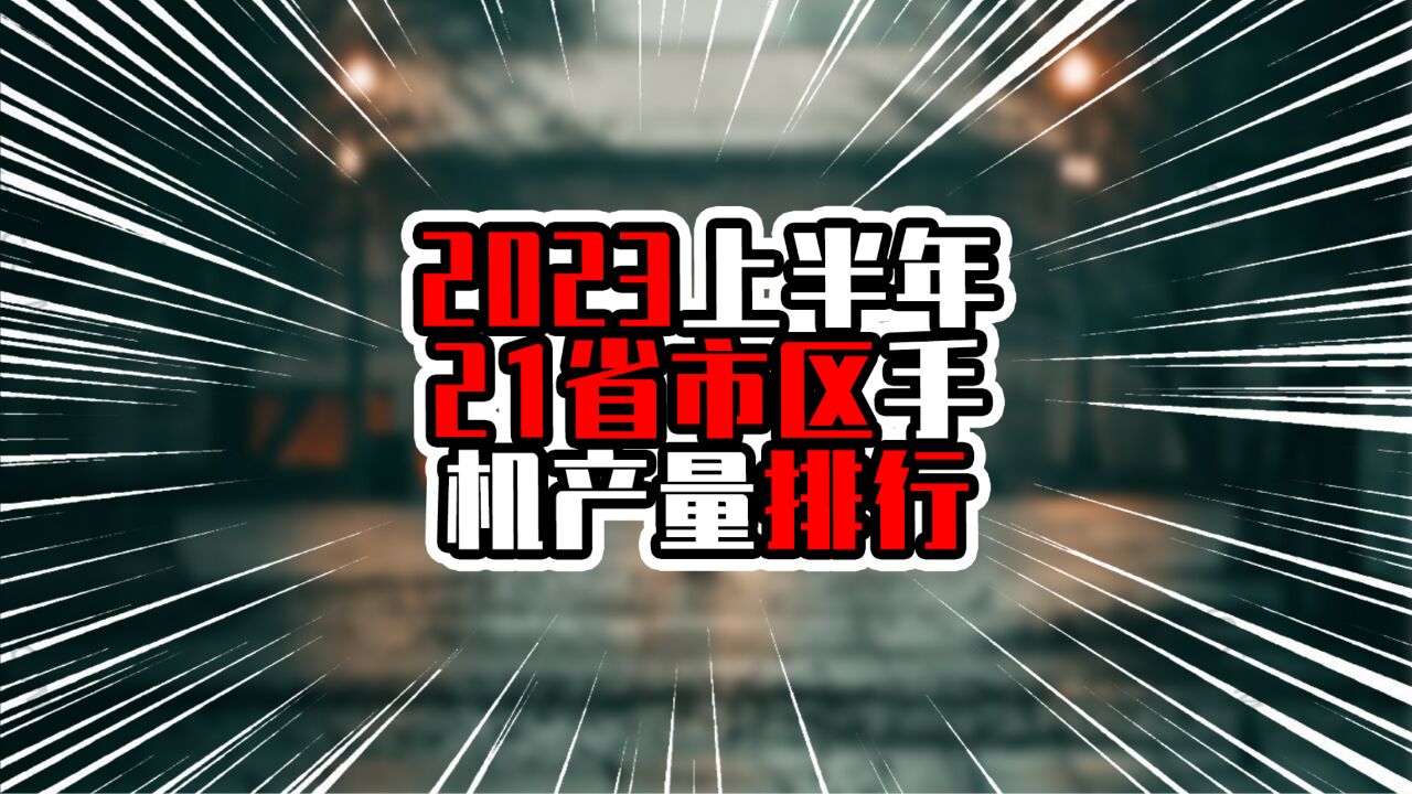 2023上半年21省市区手机产量排行,广东超过2.5亿台,一枝独秀