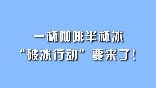 一杯咖啡半杯冰,“破冰行动”要来了!