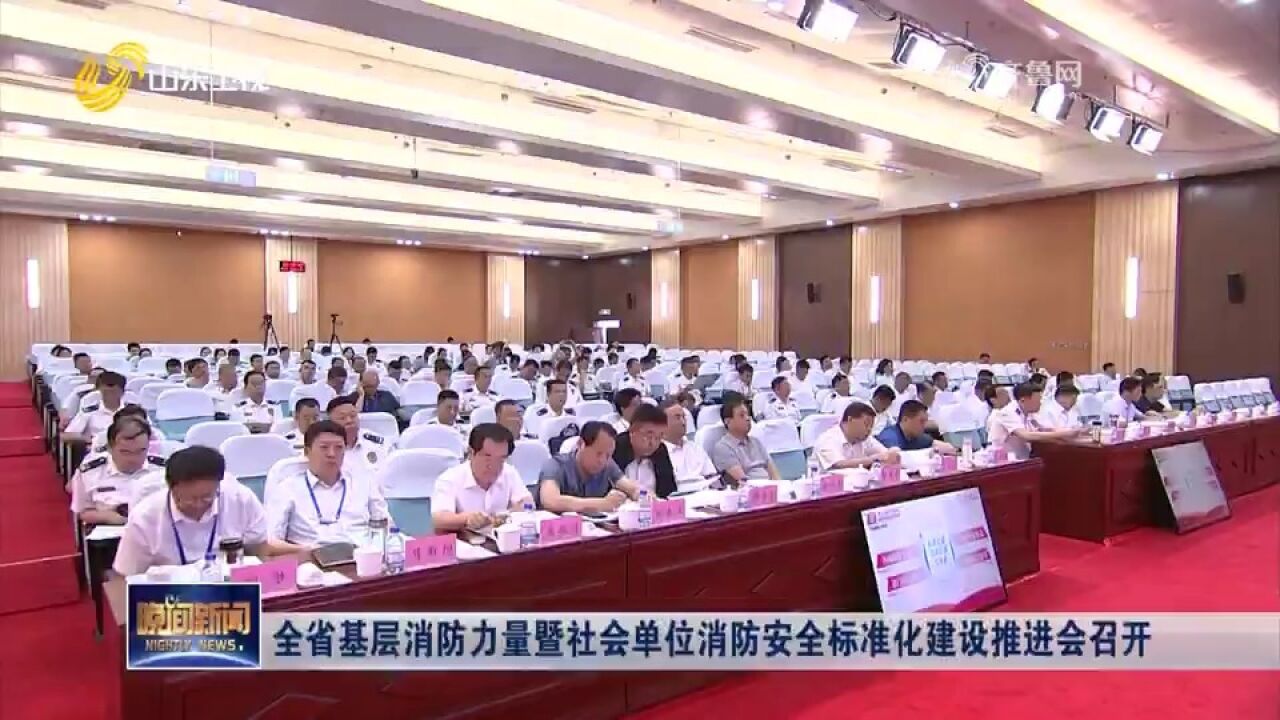 全省基层消防力量暨社会单位消防安全标准化建设推进会召开