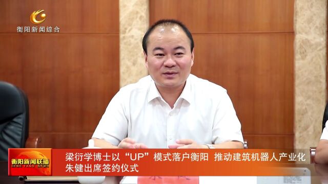 梁衍学博士以“UP”模式落户衡阳 推动建筑机器人产业化 朱健出席签约仪式