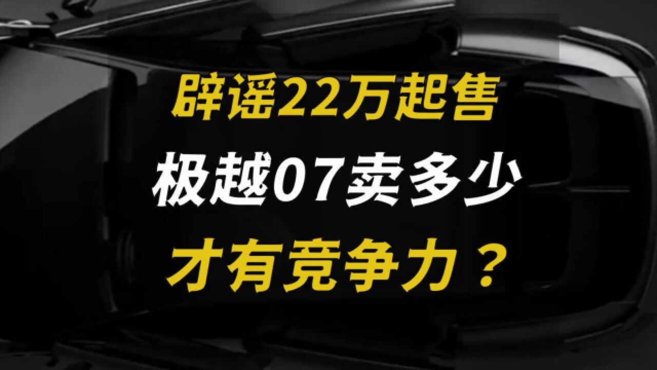 辟谣22万起售,极越07卖多少才有竞争力?