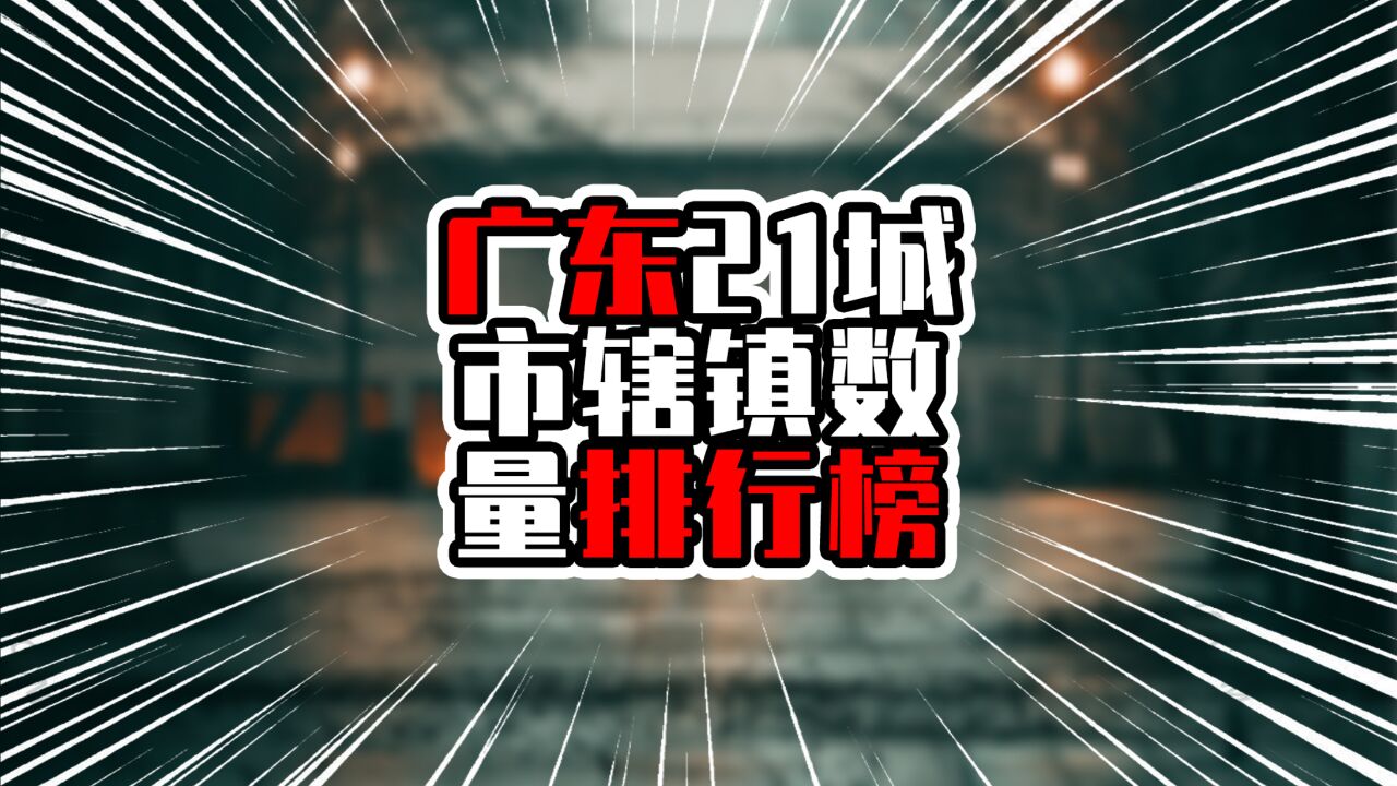 广东21城市辖镇数量排行榜,前三甲全在粤北,珠三角队尾居多