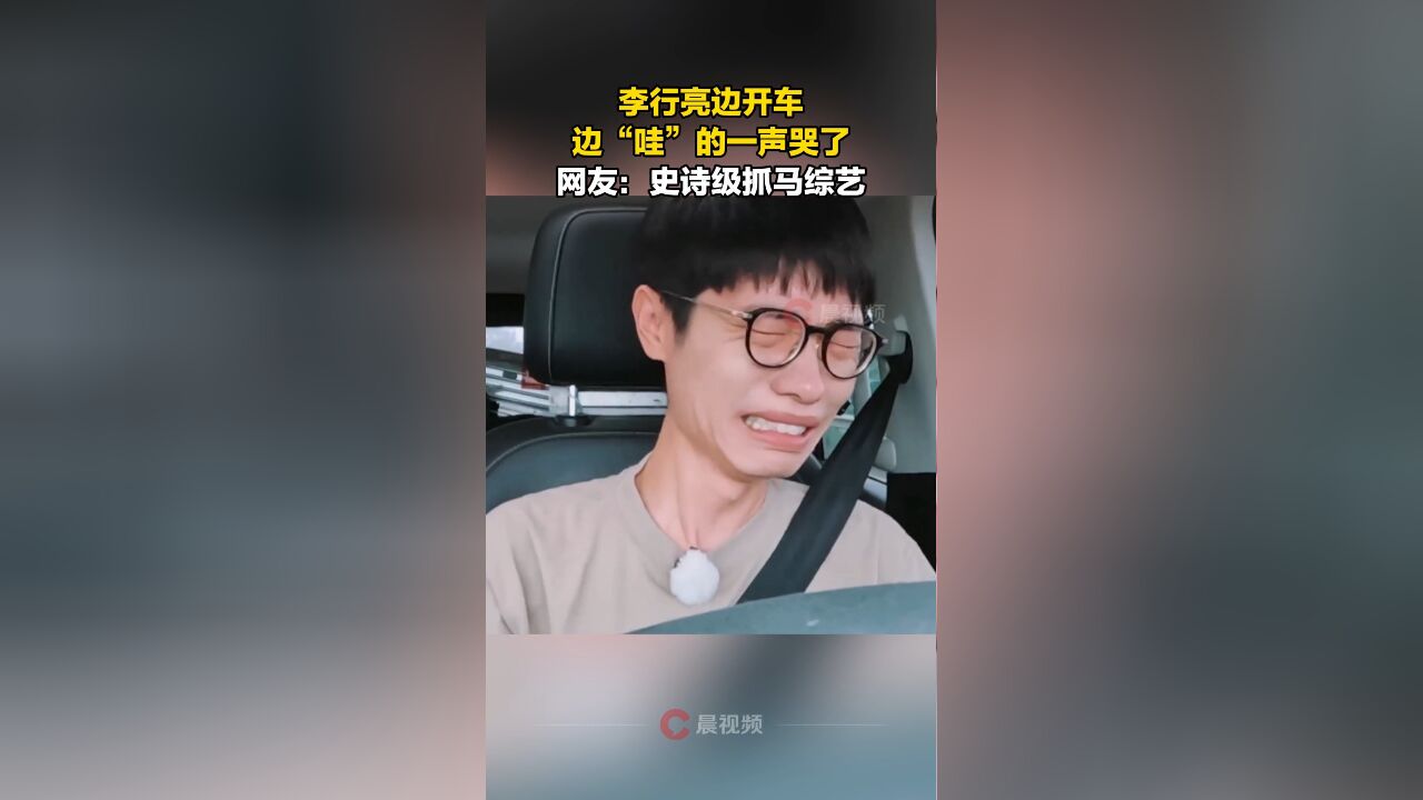 李行亮边开车边“哇”的一声哭了,网友:史诗级抓马综艺