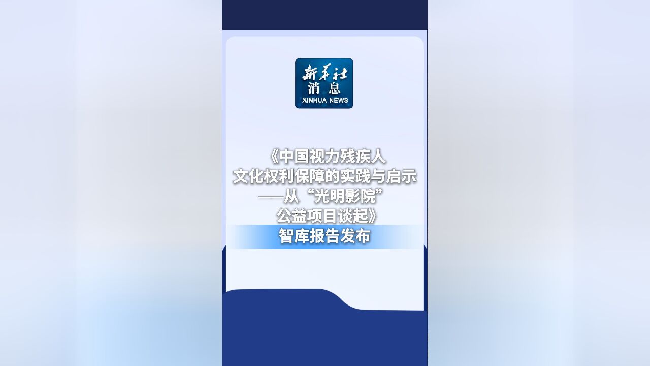 新华社消息|《中国视力残疾人文化权利保障的实践与启示——从“光明影院”公益项目谈起》智库报告发布