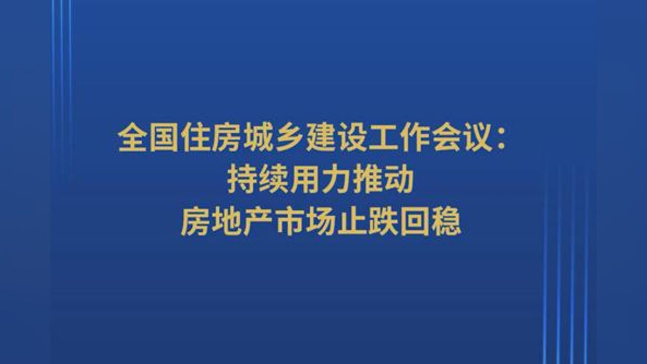 全国住房城乡建设工作会议:持续用力推动房地产市场止跌回稳