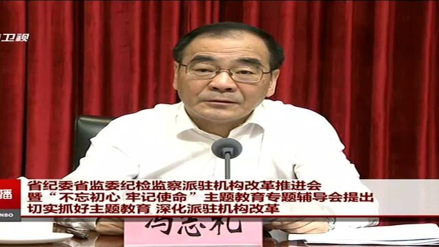 省纪委省监委纪检监察派驻机构改革推进会暨“不忘初心 牢记使命”主题教育专题辅导会提出 切实抓好主题教育 深化派驻机构改革