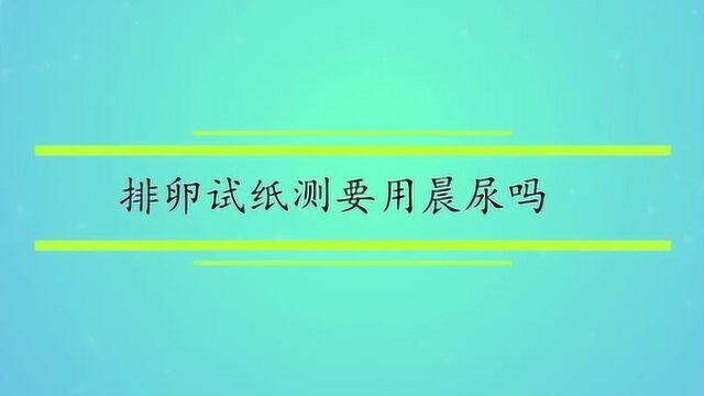 排卵试纸测要用晨尿吗