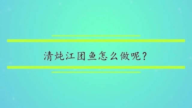 清炖江团鱼怎么做呢?