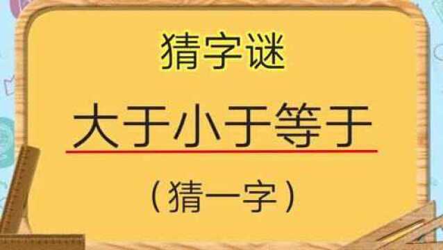 猜字谜:大于小于等于(猜一字),聪明的你能猜到吗?