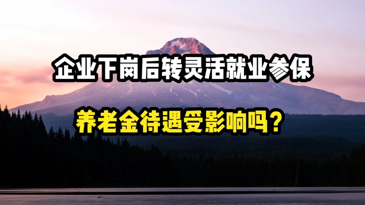 从企业下岗后,转为灵活就业参保,养老金的待遇会受影响吗?