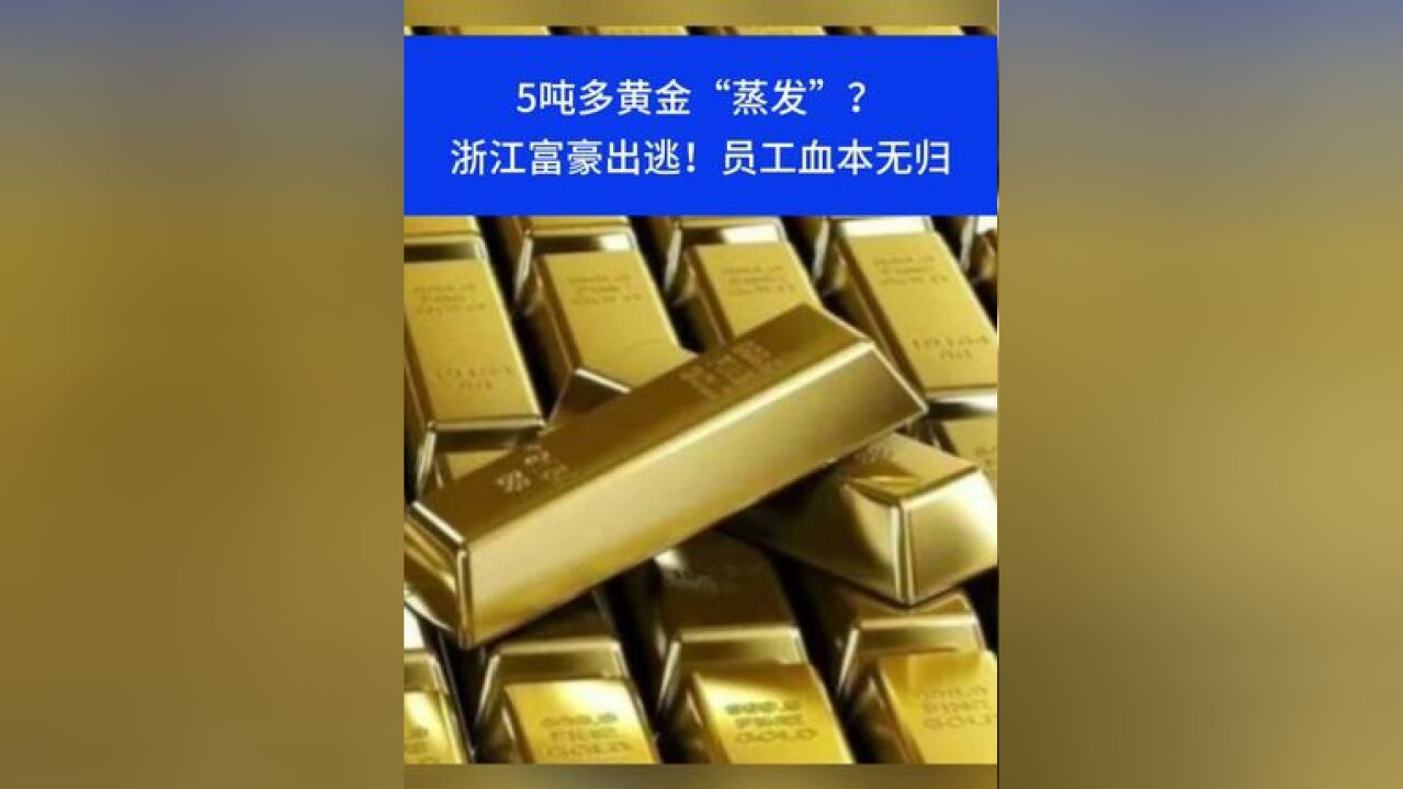 5吨多黄金“蒸发”?浙江富豪出逃!员工血本无归