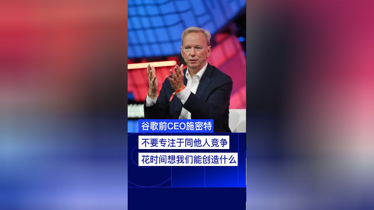 谷歌前CEO施密特:不要专注于同他人竞争,花时间想我们能创造什么