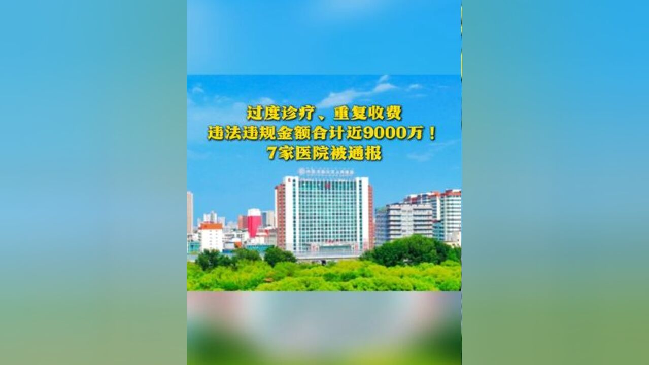 过度诊疗、重复收费 违法违规金额合计近9000万! 7家医院被通报