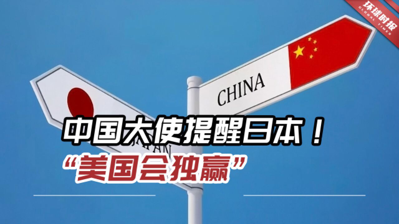 中国大使提醒日本!如日方执意对中国设限,“美国会独赢”