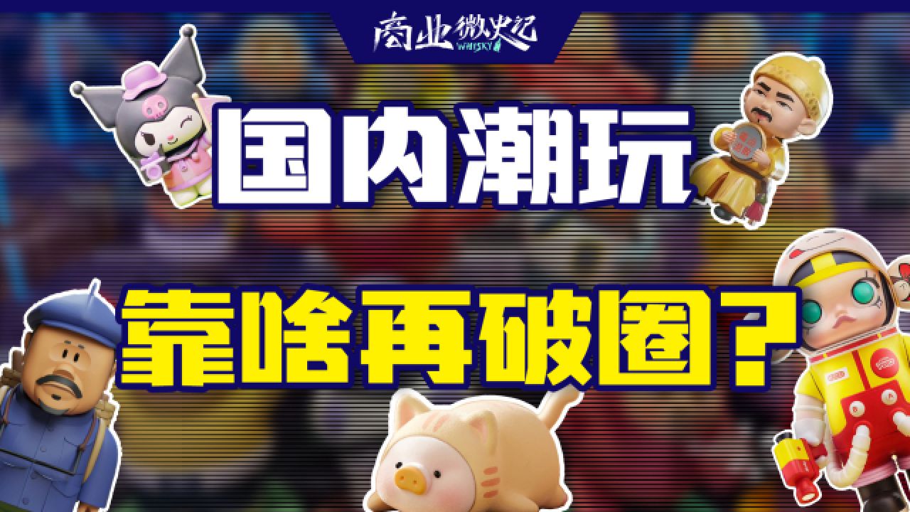 跨界联名、加速出海...国内潮玩市场下一步破圈靠什么?|商业微史记
